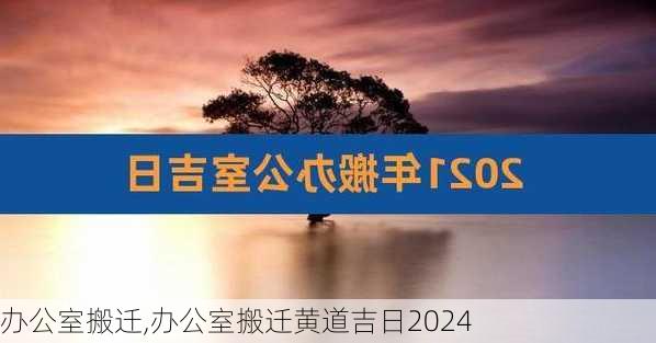 办公室搬迁,办公室搬迁黄道吉日2024-第3张图片-安安范文网