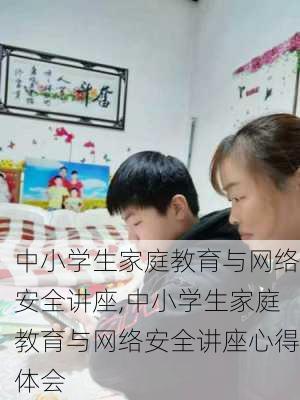 中小学生家庭教育与网络安全讲座,中小学生家庭教育与网络安全讲座心得体会