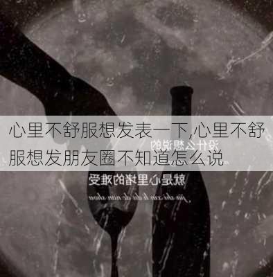 心里不舒服想发表一下,心里不舒服想发朋友圈不知道怎么说-第1张图片-安安范文网