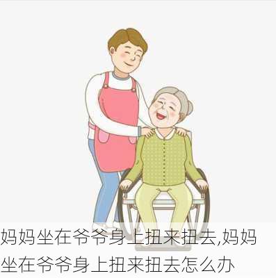 妈妈坐在爷爷身上扭来扭去,妈妈坐在爷爷身上扭来扭去怎么办-第2张图片-安安范文网