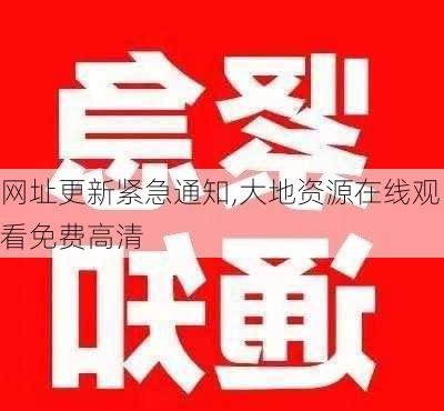 网址更新紧急通知,大地资源在线观看免费高清-第3张图片-安安范文网