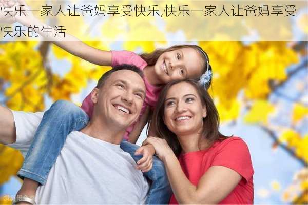 快乐一家人让爸妈享受快乐,快乐一家人让爸妈享受快乐的生活-第3张图片-安安范文网